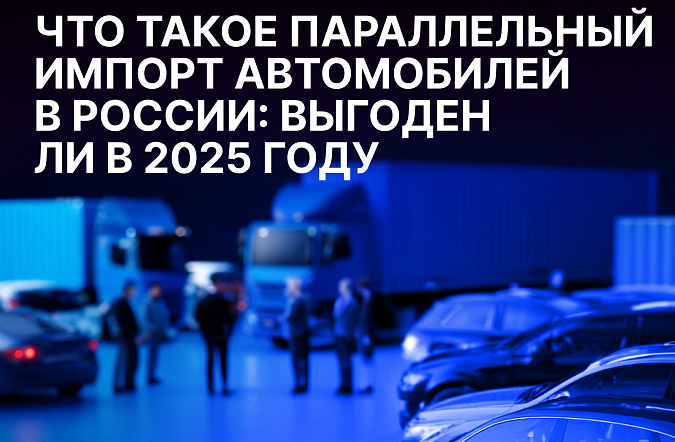 Что такое параллельный импорт автомобилей в России: выгоден ли в 2025 году